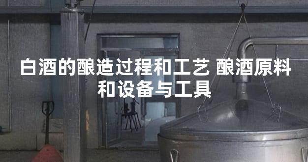 白酒的酿造过程和工艺 酿酒原料和设备与工具